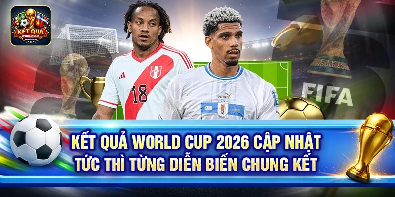 Kết quả World Cup 2026 cập nhật tức thì từng diễn biến chung kết