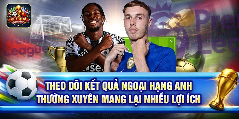 Theo dõi kết quả Ngoại Hạng Anh thường xuyên mang lại nhiều lợi ích